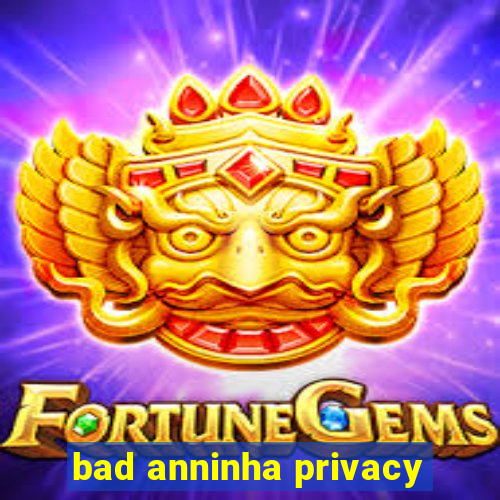 bad anninha privacy